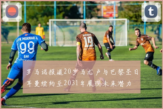 罗马诺报道20岁马尤卢与巴黎圣日耳曼续约至2031年展现未来潜力
