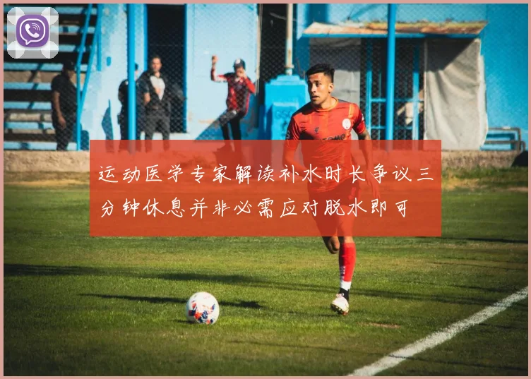 运动医学专家解读补水时长争议三分钟休息并非必需应对脱水即可