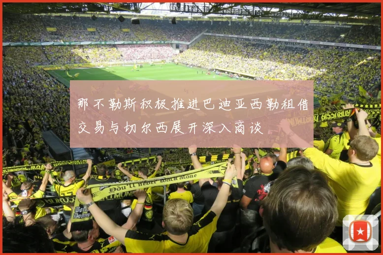 那不勒斯积极推进巴迪亚西勒租借交易与切尔西展开深入商谈