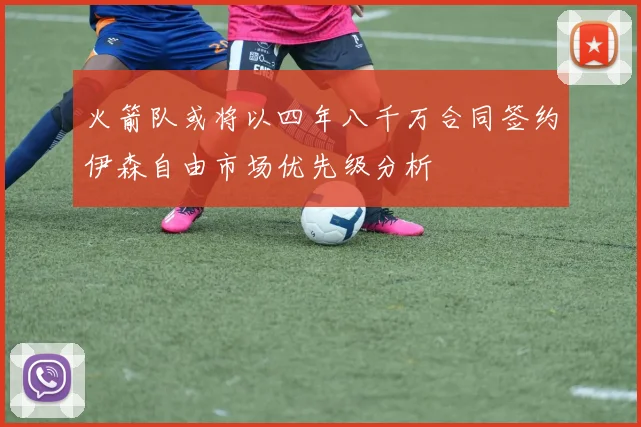 火箭队或将以四年八千万合同签约伊森自由市场优先级分析