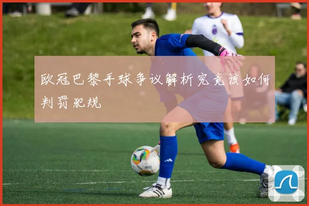 欧冠巴黎手球争议解析究竟该如何判罚犯规