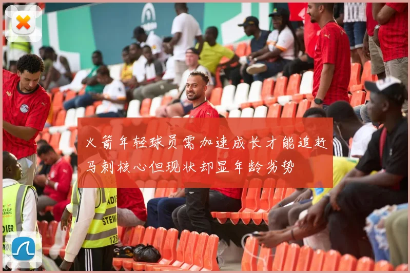 火箭年轻球员需加速成长才能追赶马刺核心但现状却显年龄劣势