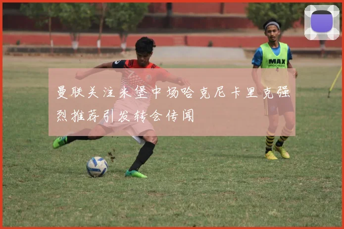 曼联关注米堡中场哈克尼卡里克强烈推荐引发转会传闻