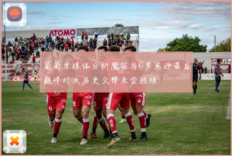 葡萄牙媒体分析魔笛与C罗或迎最后巅峰对决历史交锋未尝胜绩