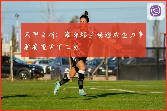 西甲分析：塞尔塔主场迎战全力争胜有望拿下三分