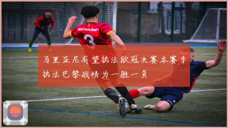马里亚尼有望执法欧冠决赛本赛季执法巴黎战绩为一胜一负