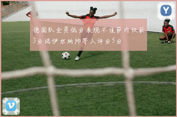 德国队全员低分表现不佳萨内仅获3分诺伊尔纳帅等人评分5分