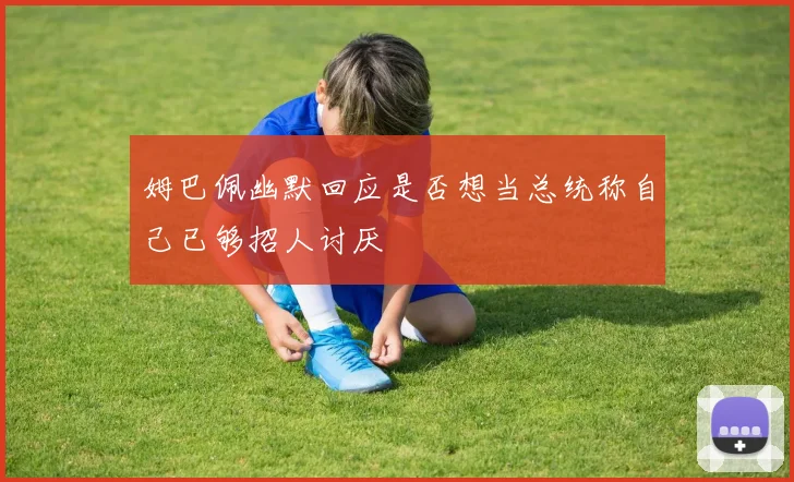 姆巴佩幽默回应是否想当总统称自己已够招人讨厌