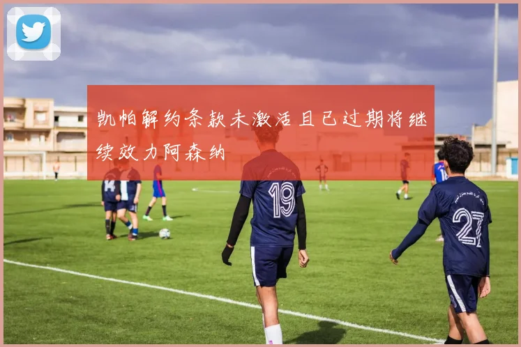 凯帕解约条款未激活且已过期将继续效力阿森纳