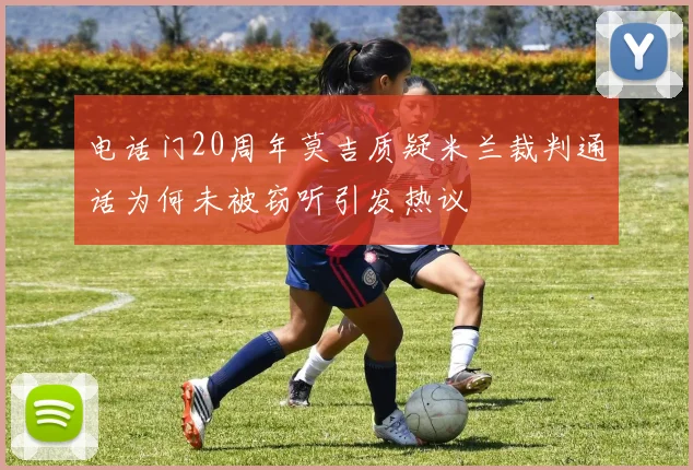 电话门20周年莫吉质疑米兰裁判通话为何未被窃听引发热议