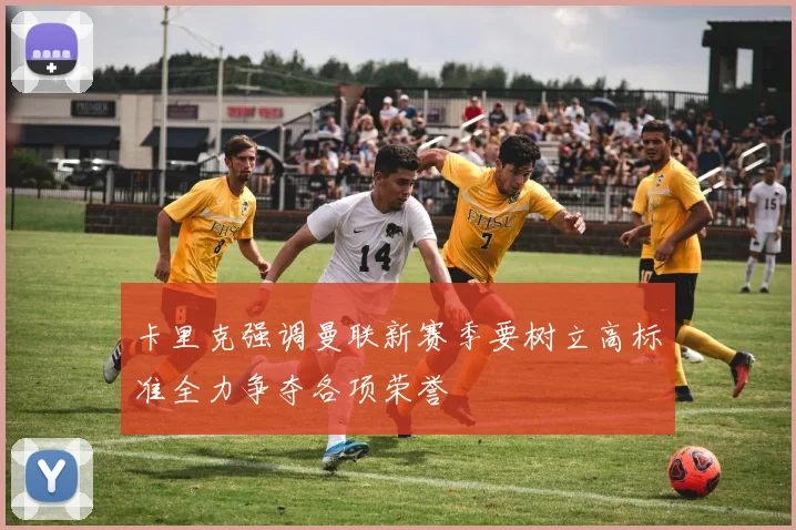 卡里克强调曼联新赛季要树立高标准全力争夺各项荣誉