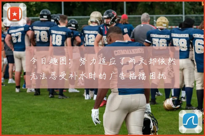 今日趣图：努力适应了两天却依然无法忍受补水时的广告插播困扰