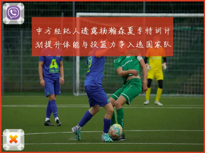 中方经纪人透露杨瀚森夏季特训计划提升体能与投篮力争入选国家队