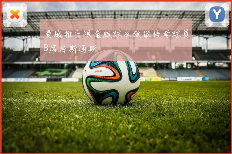 曼城推出限量版球衣致敬传奇球员B席与斯通斯