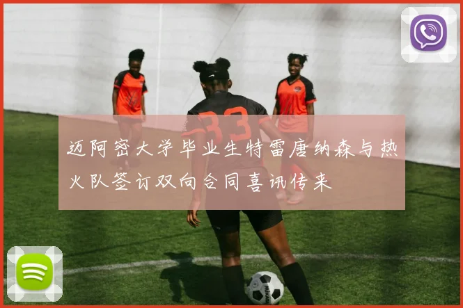 迈阿密大学毕业生特雷唐纳森与热火队签订双向合同喜讯传来