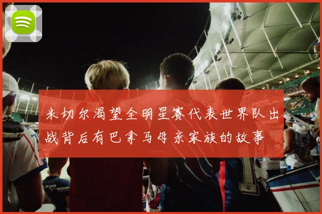 米切尔渴望全明星赛代表世界队出战背后有巴拿马母亲家族的故事