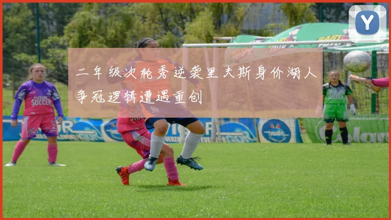 二年级次轮秀逆袭里夫斯身价湖人争冠逻辑遭遇重创