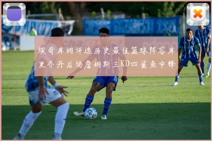 埃奇库姆评选历史最佳篮球阵容库里乔丹后场詹姆斯三KD四鲨鱼中锋