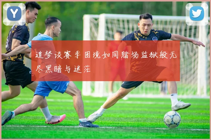 追梦谈赛季困境如同赌场监狱般无尽黑暗与迷茫
