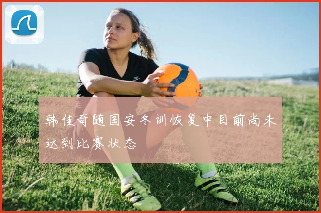 韩佳奇随国安冬训恢复中目前尚未达到比赛状态