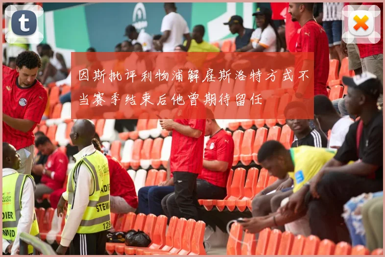 因斯批评利物浦解雇斯洛特方式不当赛季结束后他曾期待留任