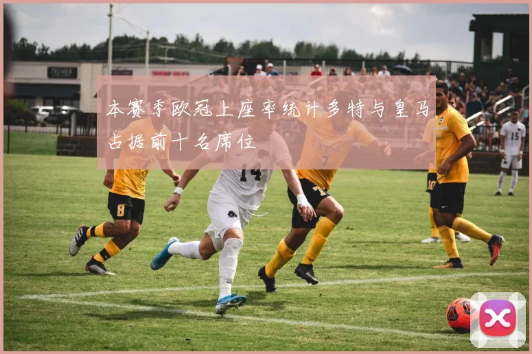 本赛季欧冠上座率统计多特与皇马占据前十名席位