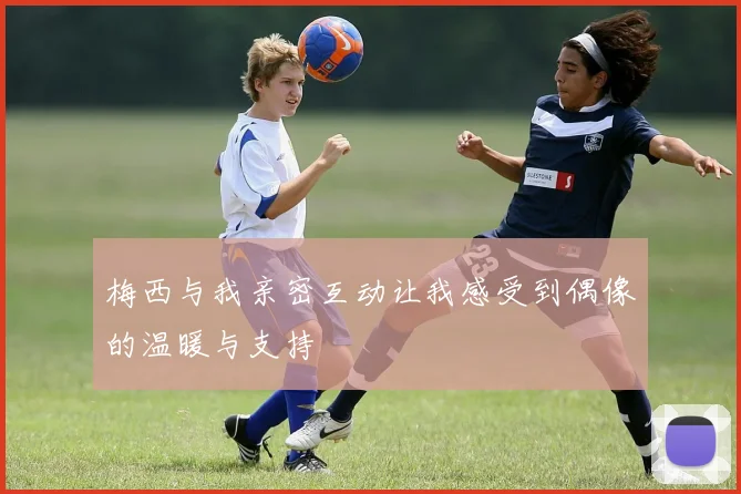 梅西与我亲密互动让我感受到偶像的温暖与支持