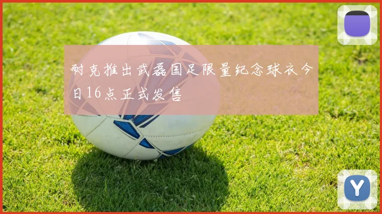 耐克推出武磊国足限量纪念球衣今日16点正式发售
