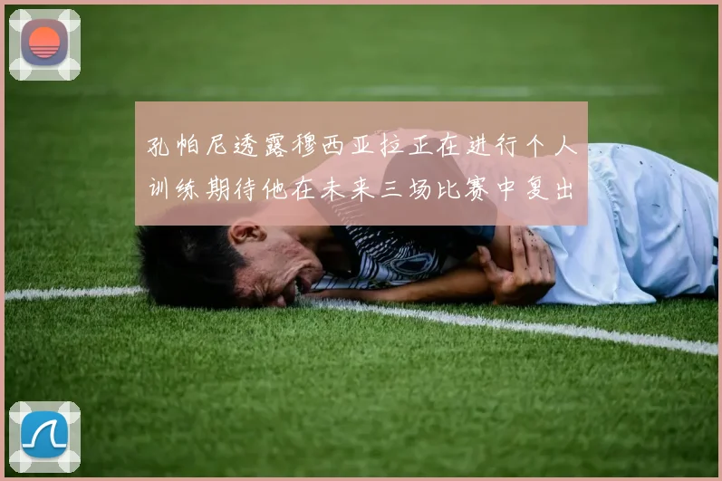 孔帕尼透露穆西亚拉正在进行个人训练期待他在未来三场比赛中复出