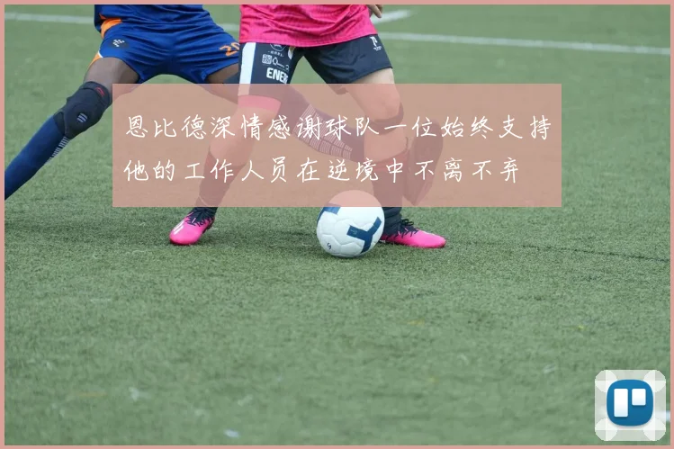 恩比德深情感谢球队一位始终支持他的工作人员在逆境中不离不弃