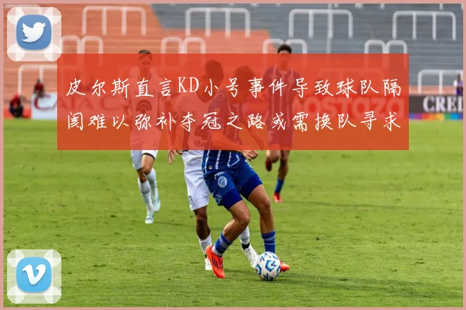 皮尔斯直言KD小号事件导致球队隔阂难以弥补夺冠之路或需换队寻求新机会