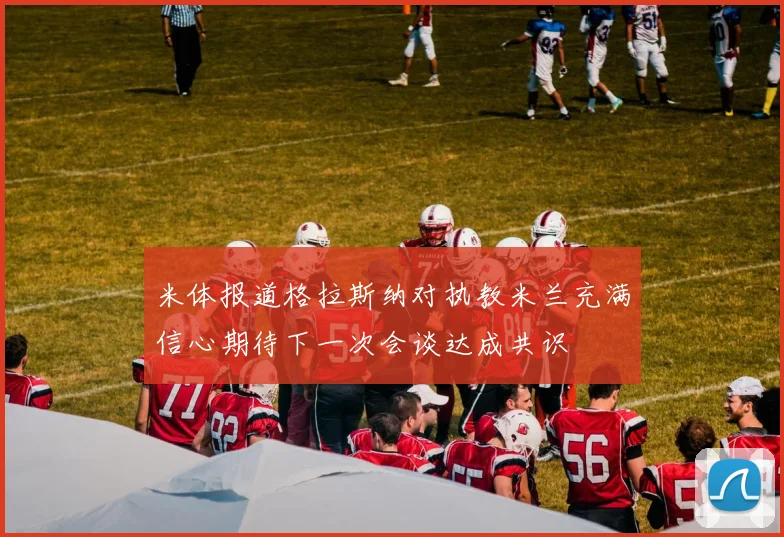 米体报道格拉斯纳对执教米兰充满信心期待下一次会谈达成共识