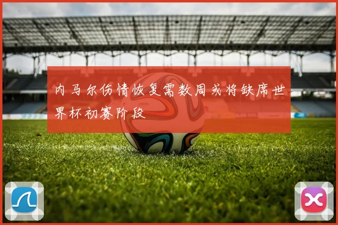 内马尔伤情恢复需数周或将缺席世界杯初赛阶段