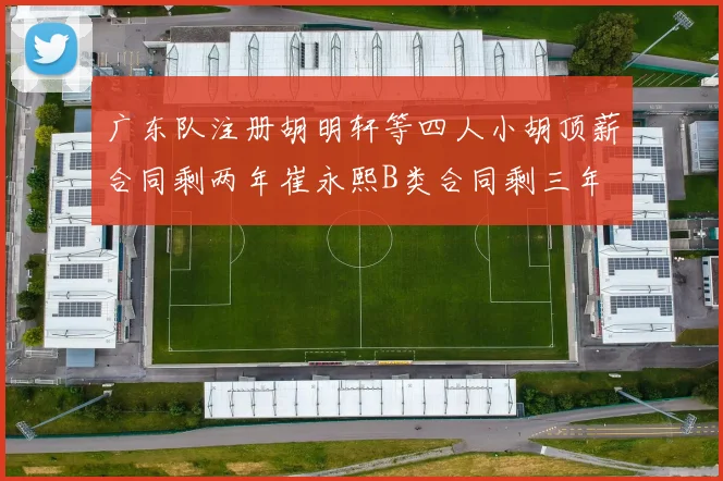 广东队注册胡明轩等四人小胡顶薪合同剩两年崔永熙B类合同剩三年