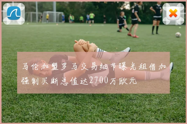马伦加盟罗马交易细节曝光租借加强制买断总值达2700万欧元