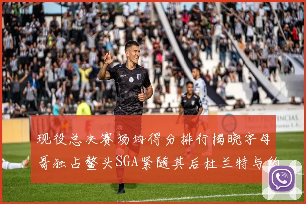 现役总决赛场均得分排行揭晓字母哥独占鳌头SGA紧随其后杜兰特与约基奇争夺第三