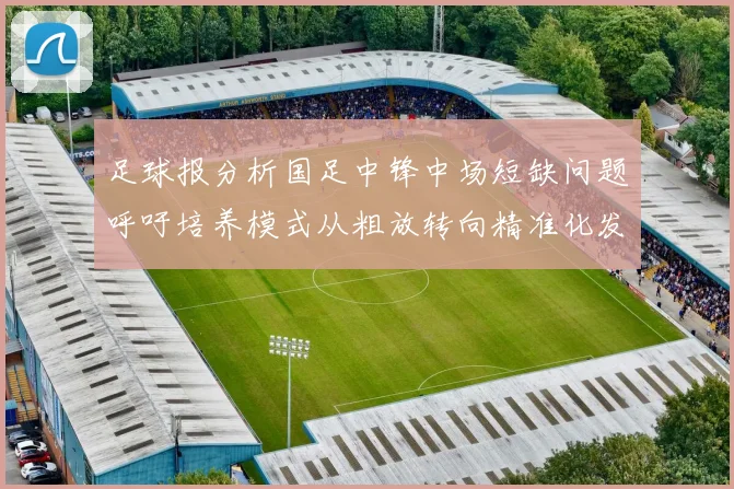 足球报分析国足中锋中场短缺问题呼吁培养模式从粗放转向精准化发展