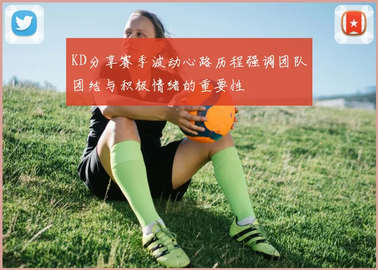 KD分享赛季波动心路历程强调团队团结与积极情绪的重要性