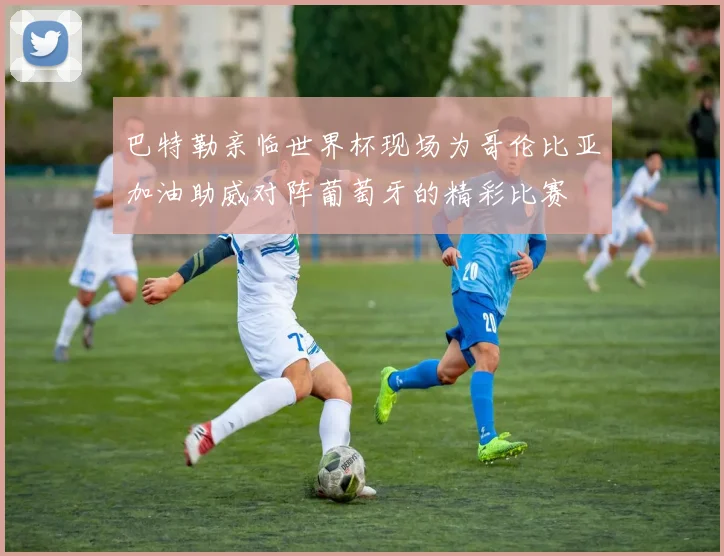 巴特勒亲临世界杯现场为哥伦比亚加油助威对阵葡萄牙的精彩比赛