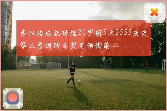 弗拉格成就辉煌20岁前5次2555历史第三詹姆斯东契奇领衔前二