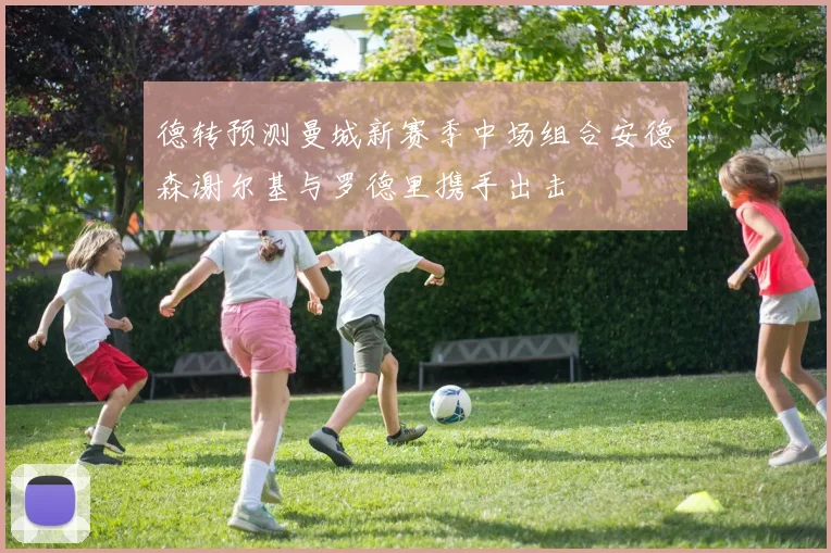德转预测曼城新赛季中场组合安德森谢尔基与罗德里携手出击