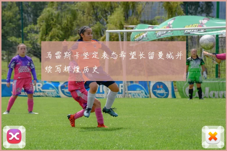 马雷斯卡坚定表态希望长留曼城并续写辉煌历史