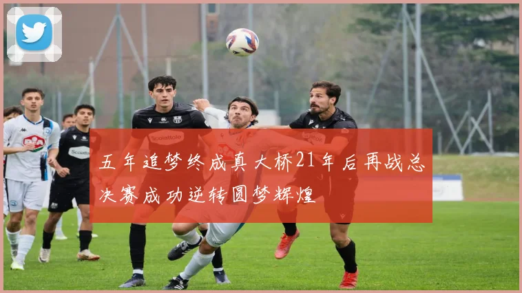 五年追梦终成真大桥21年后再战总决赛成功逆转圆梦辉煌